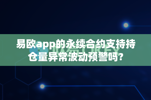 易欧app的永续合约支持持仓量异常波动预警吗?-第1张图片-易欧app-全球最大的比特币交易所【官方网站】 易欧app的永续合约支持持仓量异常波动预警吗?-第1张图片-易欧app-全球最大的比特币交易所【官方网站】