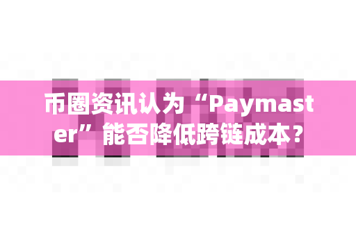 币圈资讯认为“Paymaster”能否降低跨链成本?-第1张图片-易欧app-全球最大的比特币交易所【官方网站】 币圈资讯认为“Paymaster”能否降低跨链成本?-第1张图片-易欧app-全球最大的比特币交易所【官方网站】
