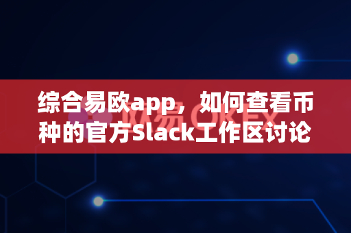 综合易欧app，如何查看币种的官方Slack工作区讨论内容？-第1张图片-易欧app-全球最大的比特币交易所【官方网站】