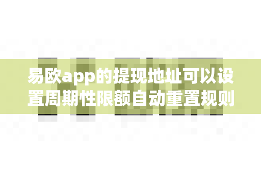 易欧app的提现地址可以设置周期性限额自动重置规则吗?-第1张图片-易欧app-全球最大的比特币交易所【官方网站】 易欧app的提现地址可以设置周期性限额自动重置规则吗?-第1张图片-易欧app-全球最大的比特币交易所【官方网站】