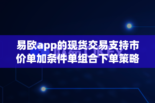易欧app的现货交易支持市价单加条件单组合下单策略吗？-第1张图片-易欧app-全球最大的比特币交易所【官方网站】