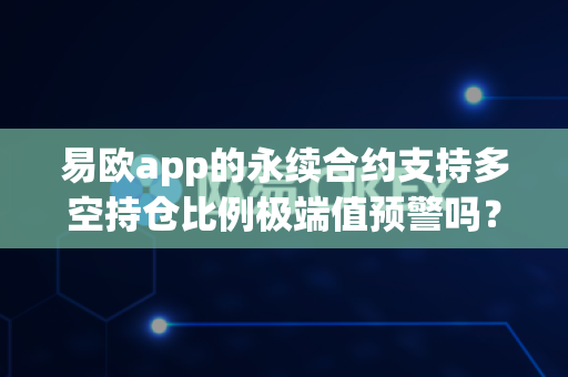 易欧app的永续合约支持多空持仓比例极端值预警吗？-第1张图片-易欧app-全球最大的比特币交易所【官方网站】