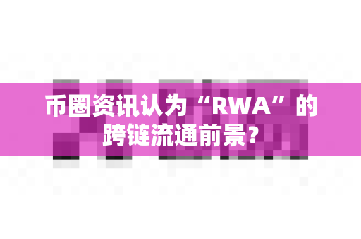 币圈资讯认为“RWA”的跨链流通前景?-第1张图片-易欧app-全球最大的比特币交易所【官方网站】 币圈资讯认为“RWA”的跨链流通前景?-第1张图片-易欧app-全球最大的比特币交易所【官方网站】