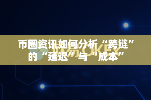 币圈资讯如何分析“跨链”的“延迟”与“成本”-第1张图片-易欧app-全球最大的比特币交易所【官方网站】