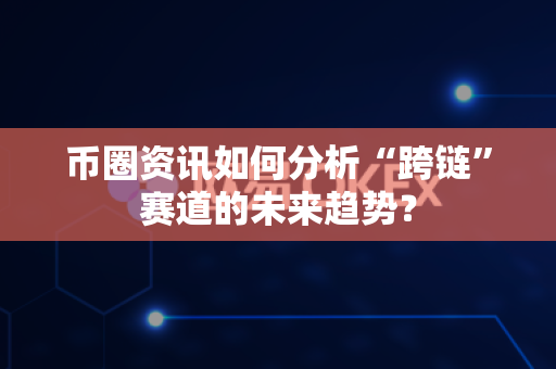 币圈资讯如何分析“跨链”赛道的未来趋势？-第1张图片-易欧app-全球最大的比特币交易所【官方网站】