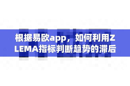 根据易欧app,如何利用ZLEMA指标判断趋势的滞后修正?-第1张图片-易欧app-全球最大的比特币交易所【官方网站】 根据易欧app,如何利用ZLEMA指标判断趋势的滞后修正?-第1张图片-易欧app-全球最大的比特币交易所【官方网站】