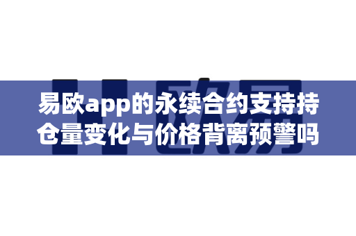 易欧app的永续合约支持持仓量变化与价格背离预警吗?-第1张图片-易欧app-全球最大的比特币交易所【官方网站】 易欧app的永续合约支持持仓量变化与价格背离预警吗?-第1张图片-易欧app-全球最大的比特币交易所【官方网站】