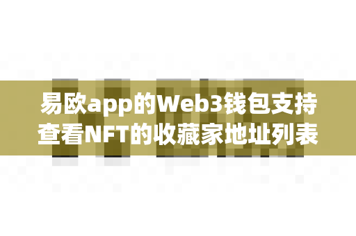 易欧app的Web3钱包支持查看NFT的收藏家地址列表吗?-第1张图片-易欧app-全球最大的比特币交易所【官方网站】 易欧app的Web3钱包支持查看NFT的收藏家地址列表吗?-第1张图片-易欧app-全球最大的比特币交易所【官方网站】