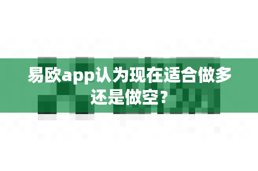 易欧app认为现在适合做多还是做空？-第1张图片-易欧app-全球最大的比特币交易所【官方网站】
