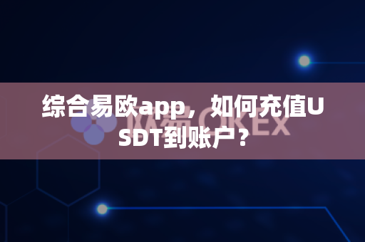 综合易欧app，如何充值USDT到账户？-第1张图片-易欧app-全球最大的比特币交易所【官方网站】
