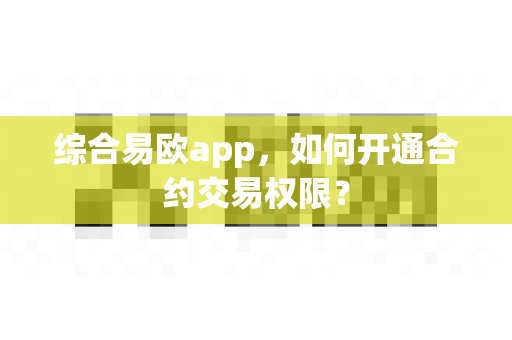 综合易欧app,如何开通合约交易权限?-第1张图片-易欧app-全球最大的比特币交易所【官方网站】 综合易欧app,如何开通合约交易权限?-第1张图片-易欧app-全球最大的比特币交易所【官方网站】