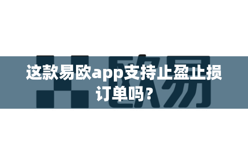 这款易欧app支持止盈止损订单吗？-第1张图片-易欧app-全球最大的比特币交易所【官方网站】