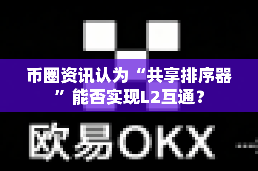 币圈资讯认为“共享排序器”能否实现L2互通？-第1张图片-易欧app-全球最大的比特币交易所【官方网站】