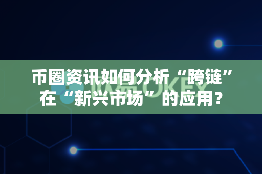 币圈资讯如何分析“跨链”在“新兴市场”的应用?-第1张图片-易欧app-全球最大的比特币交易所【官方网站】 币圈资讯如何分析“跨链”在“新兴市场”的应用?-第1张图片-易欧app-全球最大的比特币交易所【官方网站】