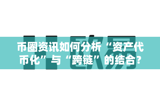 币圈资讯如何分析“资产代币化”与“跨链”的结合？-第1张图片-易欧app-全球最大的比特币交易所【官方网站】
