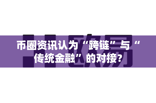 币圈资讯认为“跨链”与“传统金融”的对接?-第1张图片-易欧app-全球最大的比特币交易所【官方网站】 币圈资讯认为“跨链”与“传统金融”的对接?-第1张图片-易欧app-全球最大的比特币交易所【官方网站】