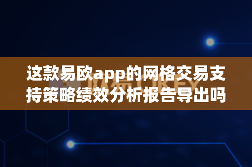 这款易欧app的网格交易支持策略绩效分析报告导出吗?-第1张图片-易欧app-全球最大的比特币交易所【官方网站】 这款易欧app的网格交易支持策略绩效分析报告导出吗?-第1张图片-易欧app-全球最大的比特币交易所【官方网站】