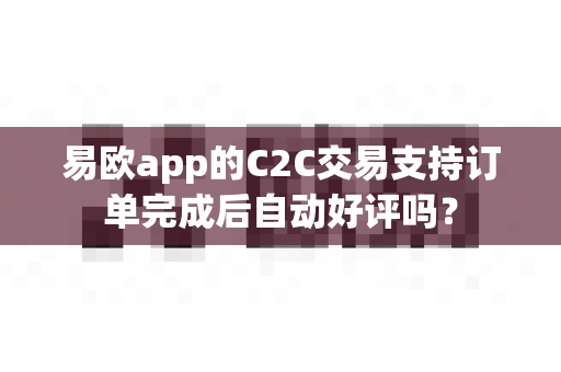 易欧app的C2C交易支持订单完成后自动好评吗?-第1张图片-易欧app-全球最大的比特币交易所【官方网站】 易欧app的C2C交易支持订单完成后自动好评吗?-第1张图片-易欧app-全球最大的比特币交易所【官方网站】