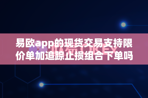 易欧app的现货交易支持限价单加追踪止损组合下单吗?-第1张图片-易欧app-全球最大的比特币交易所【官方网站】 易欧app的现货交易支持限价单加追踪止损组合下单吗?-第1张图片-易欧app-全球最大的比特币交易所【官方网站】