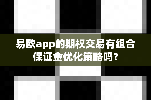 易欧app的期权交易有组合保证金优化策略吗？-第1张图片-易欧app-全球最大的比特币交易所【官方网站】