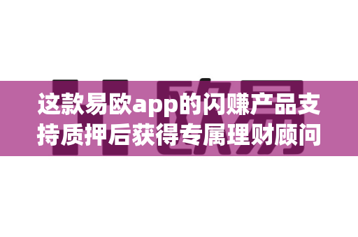 这款易欧app的闪赚产品支持质押后获得专属理财顾问吗?-第1张图片-易欧app-全球最大的比特币交易所【官方网站】 这款易欧app的闪赚产品支持质押后获得专属理财顾问吗?-第1张图片-易欧app-全球最大的比特币交易所【官方网站】
