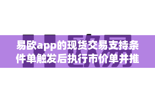 易欧app的现货交易支持条件单触发后执行市价单并推送结果吗?-第1张图片-易欧app-全球最大的比特币交易所【官方网站】 易欧app的现货交易支持条件单触发后执行市价单并推送结果吗?-第1张图片-易欧app-全球最大的比特币交易所【官方网站】