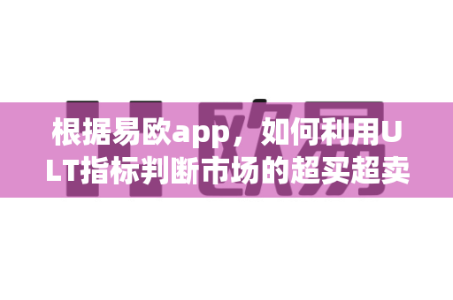 根据易欧app，如何利用ULT指标判断市场的超买超卖综合信号？-第1张图片-易欧app-全球最大的比特币交易所【官方网站】