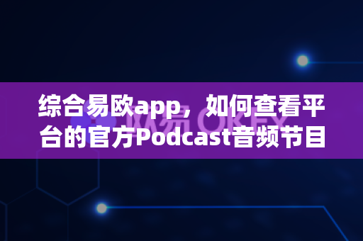 综合易欧app，如何查看平台的官方Podcast音频节目？-第1张图片-易欧app-全球最大的比特币交易所【官方网站】