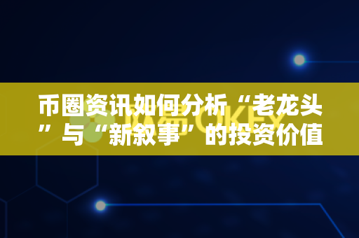 币圈资讯如何分析“老龙头”与“新叙事”的投资价值？-第1张图片-易欧app-全球最大的比特币交易所【官方网站】