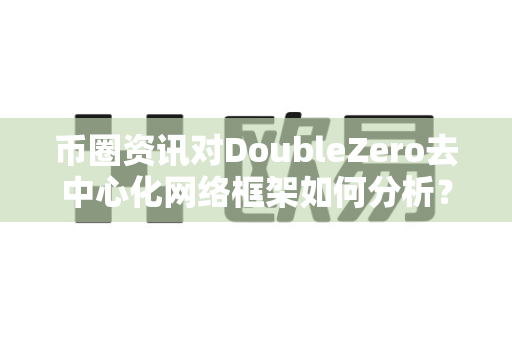 币圈资讯对DoubleZero去中心化网络框架如何分析?-第1张图片-易欧app-全球最大的比特币交易所【官方网站】 币圈资讯对DoubleZero去中心化网络框架如何分析?-第1张图片-易欧app-全球最大的比特币交易所【官方网站】