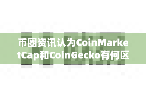 币圈资讯认为CoinMarketCap和CoinGecko有何区别?-第1张图片-易欧app-全球最大的比特币交易所【官方网站】 币圈资讯认为CoinMarketCap和CoinGecko有何区别?-第1张图片-易欧app-全球最大的比特币交易所【官方网站】
