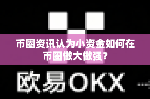 币圈资讯认为小资金如何在币圈做大做强？-第1张图片-易欧app-全球最大的比特币交易所【官方网站】