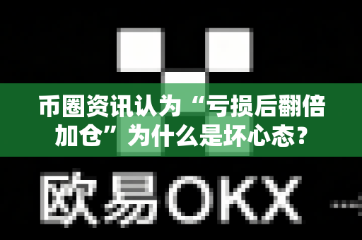 币圈资讯认为“亏损后翻倍加仓”为什么是坏心态?-第1张图片-易欧app-全球最大的比特币交易所【官方网站】 币圈资讯认为“亏损后翻倍加仓”为什么是坏心态?-第1张图片-易欧app-全球最大的比特币交易所【官方网站】