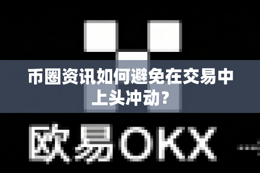 币圈资讯如何避免在交易中上头冲动?-第1张图片-易欧app-全球最大的比特币交易所【官方网站】 币圈资讯如何避免在交易中上头冲动?-第1张图片-易欧app-全球最大的比特币交易所【官方网站】