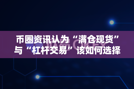 币圈资讯认为“满仓现货”与“杠杆交易”该如何选择?-第1张图片-易欧app-全球最大的比特币交易所【官方网站】 币圈资讯认为“满仓现货”与“杠杆交易”该如何选择?-第1张图片-易欧app-全球最大的比特币交易所【官方网站】