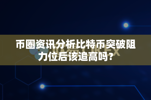 币圈资讯分析比特币突破阻力位后该追高吗?-第1张图片-易欧app-全球最大的比特币交易所【官方网站】 币圈资讯分析比特币突破阻力位后该追高吗?-第1张图片-易欧app-全球最大的比特币交易所【官方网站】