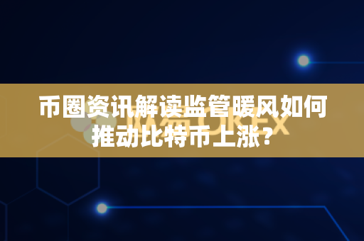 币圈资讯解读监管暖风如何推动比特币上涨?-第1张图片-易欧app-全球最大的比特币交易所【官方网站】 币圈资讯解读监管暖风如何推动比特币上涨?-第1张图片-易欧app-全球最大的比特币交易所【官方网站】