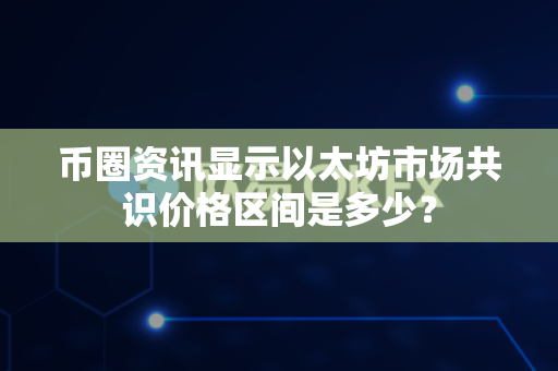 币圈资讯显示以太坊市场共识价格区间是多少?-第1张图片-易欧app-全球最大的比特币交易所【官方网站】 币圈资讯显示以太坊市场共识价格区间是多少?-第1张图片-易欧app-全球最大的比特币交易所【官方网站】