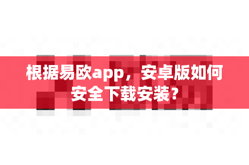 根据易欧app,安卓版如何安全下载安装?-第1张图片-易欧app-全球最大的比特币交易所【官方网站】 根据易欧app,安卓版如何安全下载安装?-第1张图片-易欧app-全球最大的比特币交易所【官方网站】