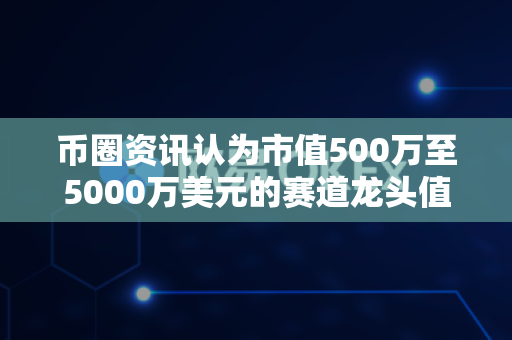币圈资讯认为市值500万至5000万美元的赛道龙头值得关注吗?-第1张图片-易欧app-全球最大的比特币交易所【官方网站】 币圈资讯认为市值500万至5000万美元的赛道龙头值得关注吗?-第1张图片-易欧app-全球最大的比特币交易所【官方网站】