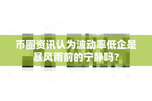 币圈资讯认为波动率低企是暴风雨前的宁静吗?-第1张图片-易欧app-全球最大的比特币交易所【官方网站】 币圈资讯认为波动率低企是暴风雨前的宁静吗?-第1张图片-易欧app-全球最大的比特币交易所【官方网站】