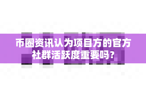 币圈资讯认为项目方的官方社群活跃度重要吗?-第1张图片-易欧app-全球最大的比特币交易所【官方网站】 币圈资讯认为项目方的官方社群活跃度重要吗?-第1张图片-易欧app-全球最大的比特币交易所【官方网站】