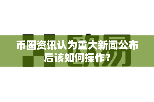 币圈资讯认为重大新闻公布后该如何操作?-第1张图片-易欧app-全球最大的比特币交易所【官方网站】 币圈资讯认为重大新闻公布后该如何操作?-第1张图片-易欧app-全球最大的比特币交易所【官方网站】