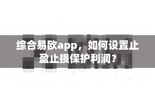 综合易欧app,如何设置止盈止损保护利润?-第1张图片-易欧app-全球最大的比特币交易所【官方网站】 综合易欧app,如何设置止盈止损保护利润?-第1张图片-易欧app-全球最大的比特币交易所【官方网站】