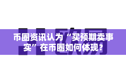 币圈资讯认为“买预期卖事实”在币圈如何体现?-第1张图片-易欧app-全球最大的比特币交易所【官方网站】 币圈资讯认为“买预期卖事实”在币圈如何体现?-第1张图片-易欧app-全球最大的比特币交易所【官方网站】