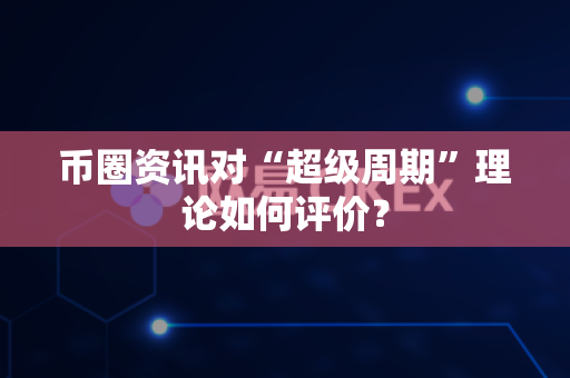 币圈资讯对“超级周期”理论如何评价？-第1张图片-易欧app-全球最大的比特币交易所【官方网站】