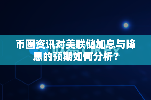 币圈资讯对美联储加息与降息的预期如何分析?-第1张图片-易欧app-全球最大的比特币交易所【官方网站】 币圈资讯对美联储加息与降息的预期如何分析?-第1张图片-易欧app-全球最大的比特币交易所【官方网站】