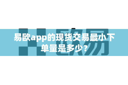 易欧app的现货交易最小下单量是多少？-第1张图片-易欧app-全球最大的比特币交易所【官方网站】