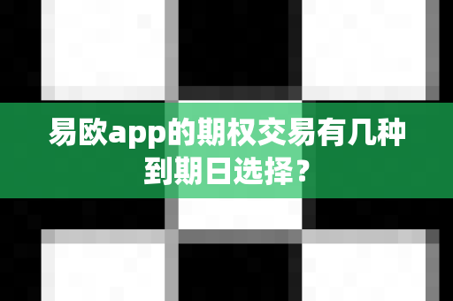 易欧app的期权交易有几种到期日选择？-第1张图片-易欧app-全球最大的比特币交易所【官方网站】