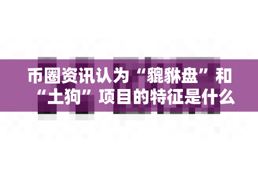 币圈资讯认为“貔貅盘”和“土狗”项目的特征是什么？-第1张图片-易欧app-全球最大的比特币交易所【官方网站】